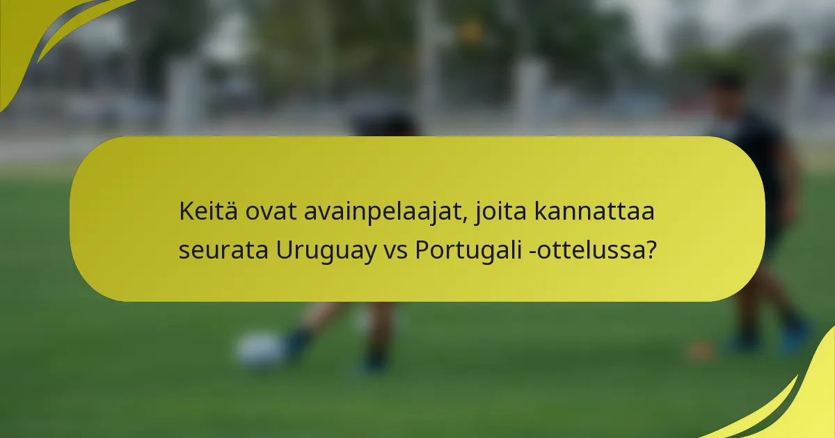 Keitä ovat avainpelaajat, joita kannattaa seurata Uruguay vs Portugali -ottelussa?
