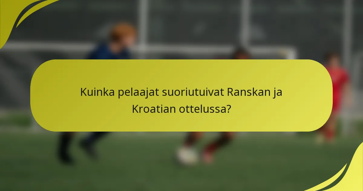 Kuinka pelaajat suoriutuivat Ranskan ja Kroatian ottelussa?