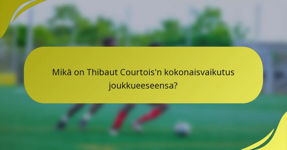Mikä on Thibaut Courtois'n kokonaisvaikutus joukkueeseensa?